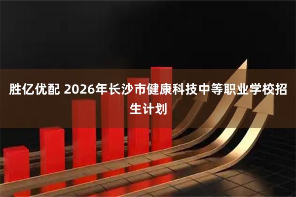 胜亿优配 2026年长沙市健康科技中等职业学校招生计划