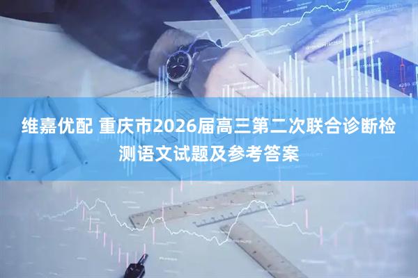 维嘉优配 重庆市2026届高三第二次联合诊断检测语文试题及参考答案