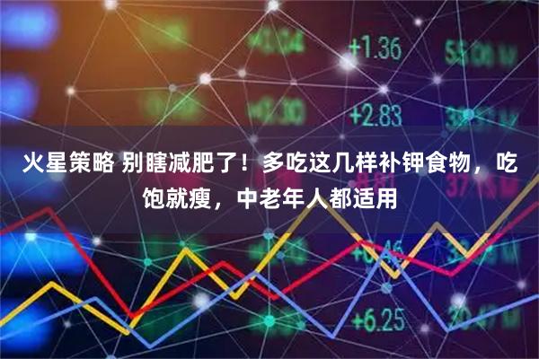火星策略 别瞎减肥了！多吃这几样补钾食物，吃饱就瘦，中老年人都适用