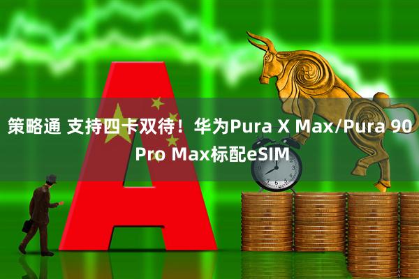 策略通 支持四卡双待!华为Pura X Max/Pura 90 Pro Max标配eSIM