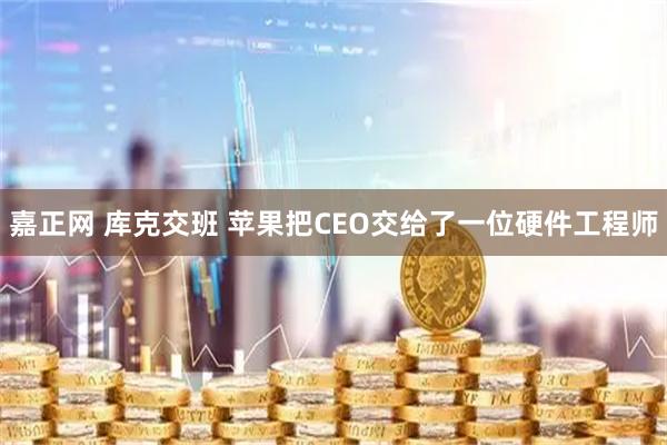 嘉正网 库克交班 苹果把CEO交给了一位硬件工程师