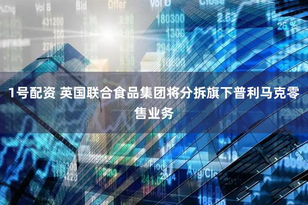 1号配资 英国联合食品集团将分拆旗下普利马克零售业务