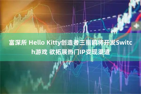 富深所 Hello Kitty创造者三丽鸥将开发Switch游戏 欲拓展热门IP变现渠道