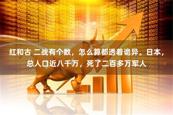 红和古 二战有个数，怎么算都透着诡异。日本，总人口近八千万，死了二百多万军人