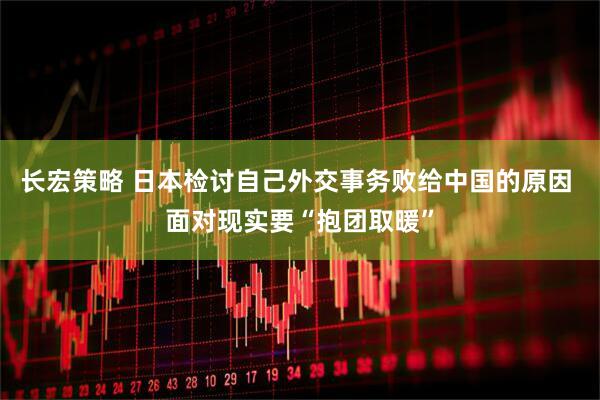 长宏策略 日本检讨自己外交事务败给中国的原因 面对现实要“抱团取暖”