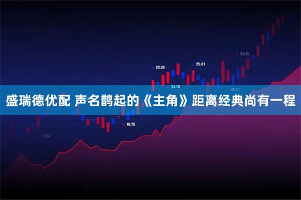 盛瑞德优配 声名鹊起的《主角》距离经典尚有一程