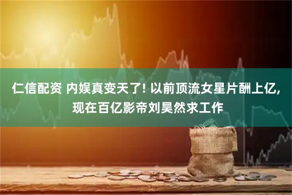 仁信配资 内娱真变天了! 以前顶流女星片酬上亿, 现在百亿影帝刘昊然求工作