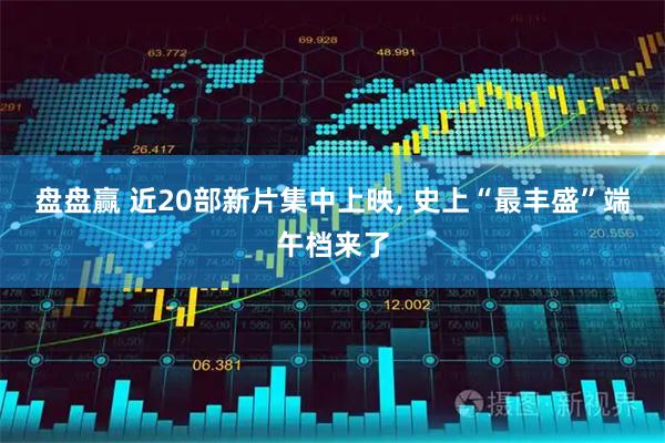 盘盘赢 近20部新片集中上映, 史上“最丰盛”端午档来了