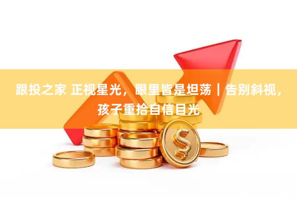 跟投之家 正视星光，眼里皆是坦荡｜告别斜视，孩子重拾自信目光