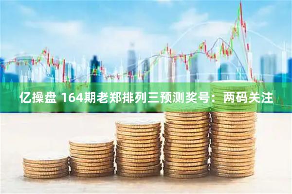 亿操盘 164期老郑排列三预测奖号：两码关注