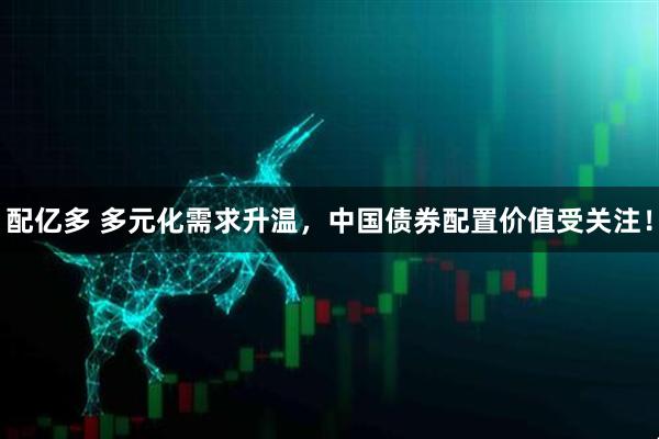 配亿多 多元化需求升温，中国债券配置价值受关注！