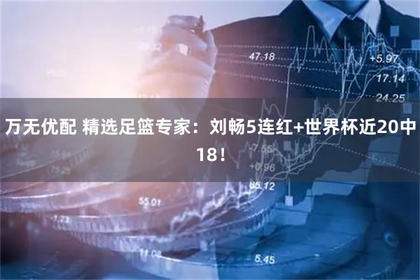 万无优配 精选足篮专家:刘畅5连红+世界杯近20中18!