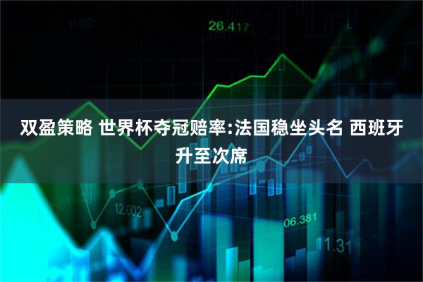 双盈策略 世界杯夺冠赔率:法国稳坐头名 西班牙升至次席