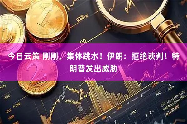 今日云策 刚刚，集体跳水！伊朗：拒绝谈判！特朗普发出威胁
