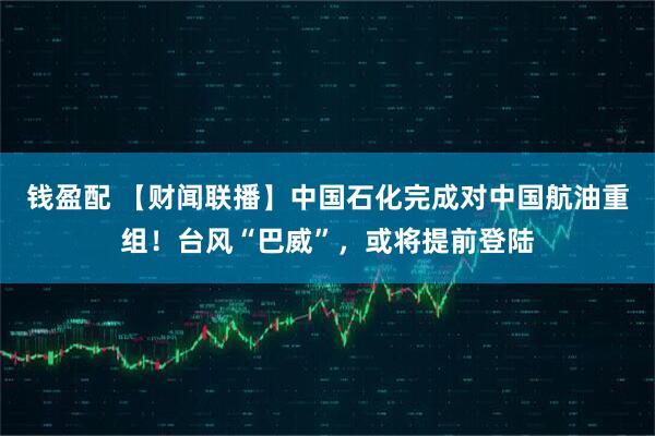钱盈配 【财闻联播】中国石化完成对中国航油重组！台风“巴威”，或将提前登陆