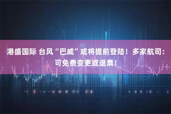 港盛国际 台风“巴威”或将提前登陆！多家航司：可免费变更或退票！