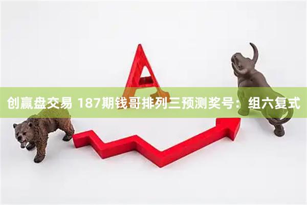 创赢盘交易 187期钱哥排列三预测奖号：组六复式