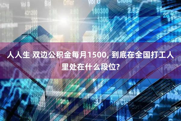 人人生 双边公积金每月1500, 到底在全国打工人里处在什么段位?