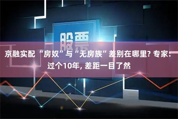 京融实配 “房奴”与“无房族”差别在哪里? 专家: 过个10年, 差距一目了然