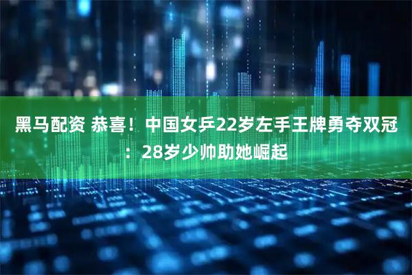 黑马配资 恭喜！中国女乒22岁左手王牌勇夺双冠：28岁少帅助她崛起