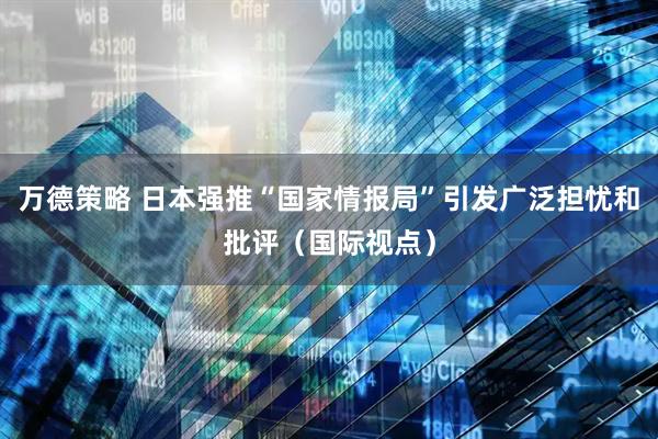 万德策略 日本强推“国家情报局”引发广泛担忧和批评（国际视点）