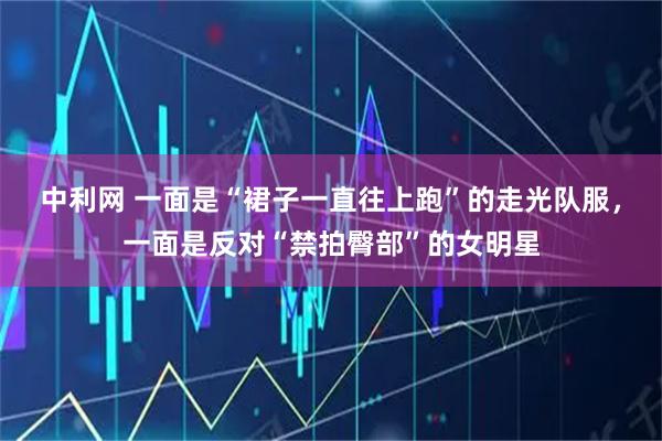 中利网 一面是“裙子一直往上跑”的走光队服，一面是反对“禁拍臀部”的女明星