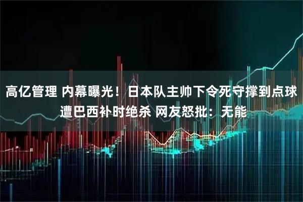 高亿管理 内幕曝光！日本队主帅下令死守撑到点球 遭巴西补时绝杀 网友怒批：无能