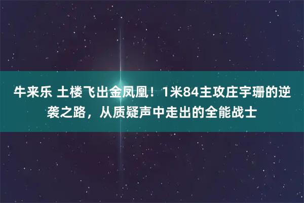 牛来乐 土楼飞出金凤凰!1米84主攻庄宇珊的逆袭之路,从质疑声中走出的全能战士