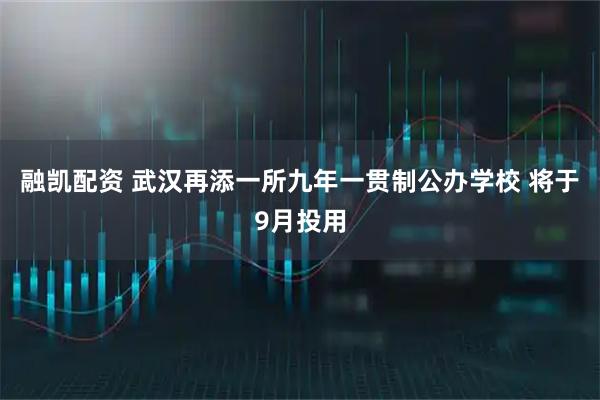 融凯配资 武汉再添一所九年一贯制公办学校 将于9月投用