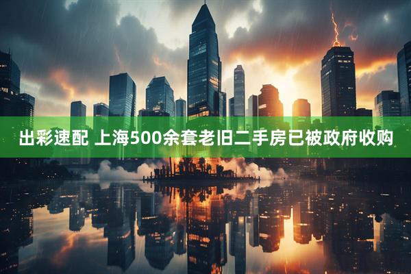 出彩速配 上海500余套老旧二手房已被政府收购