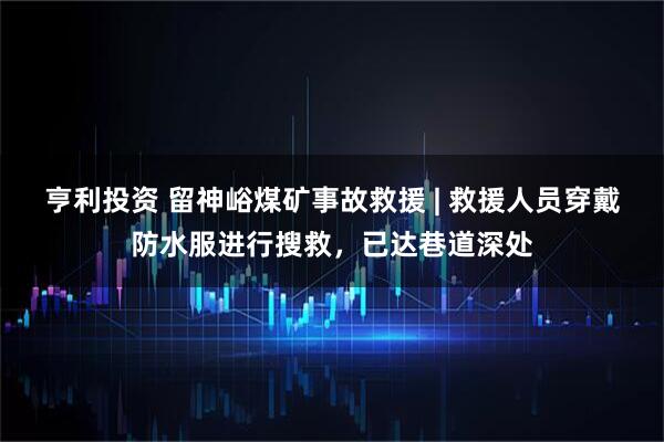 亨利投资 留神峪煤矿事故救援 | 救援人员穿戴防水服进行搜救，已达巷道深处