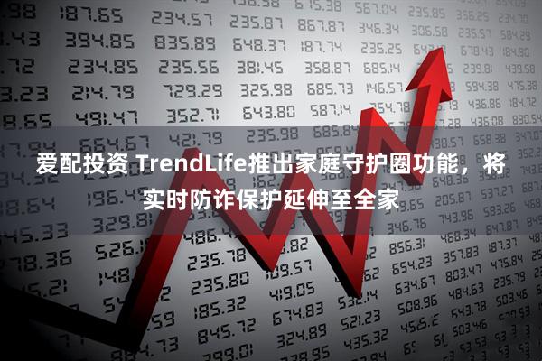 爱配投资 TrendLife推出家庭守护圈功能，将实时防诈保护延伸至全家