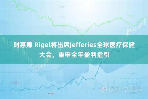 财惠赚 Rigel将出席Jefferies全球医疗保健大会，重申全年盈利指引