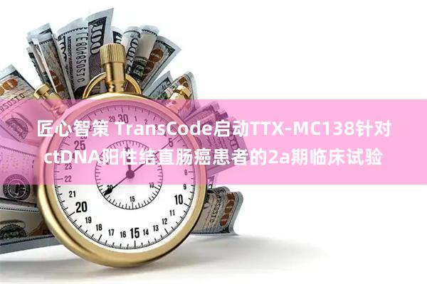 匠心智策 TransCode启动TTX-MC138针对ctDNA阳性结直肠癌患者的2a期临床试验