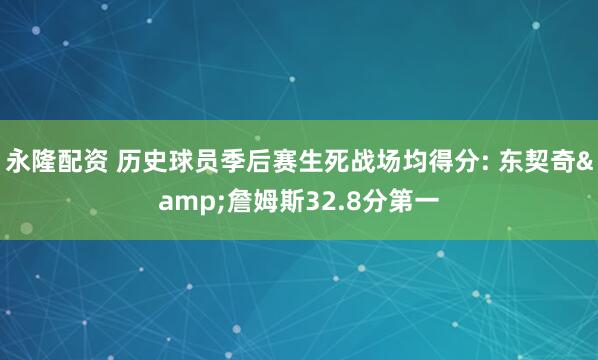 永隆配资 历史球员季后赛生死战场均得分: 东契奇&詹姆斯32.8分第一