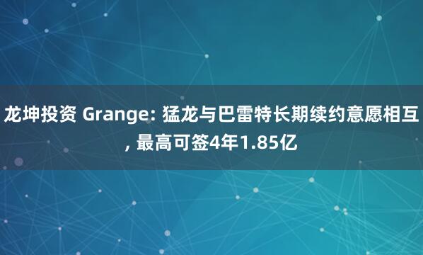 龙坤投资 Grange: 猛龙与巴雷特长期续约意愿相互, 最高可签4年1.85亿