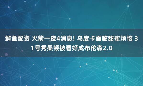 鳄鱼配资 火箭一夜4消息! 乌度卡面临甜蜜烦恼 31号秀桑顿被看好成布伦森2.0