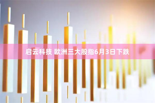 启云科技 欧洲三大股指6月3日下跌
