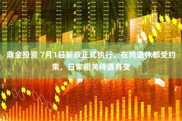 鼎金投资 7月1日新政正式执行，在岗退休都受约束，日常相关待遇有变