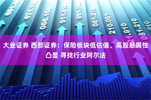 大业证券 西部证券：保险板块低估值、高股息属性凸显 寻找行业阿尔法