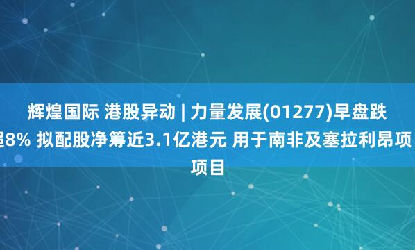 辉煌国际 港股异动 | 力量发展(01277)早盘跌超8% 拟配股净筹近3.1亿港元 用于南非及塞拉利昂项目