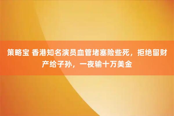 策略宝 香港知名演员血管堵塞险些死，拒绝留财产给子孙，一夜输十万美金