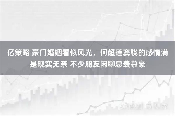 亿策略 豪门婚姻看似风光，何超莲窦骁的感情满是现实无奈 不少朋友闲聊总羡慕豪