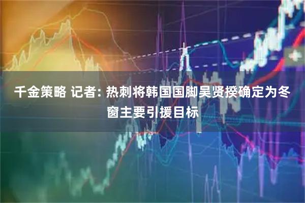 千金策略 记者: 热刺将韩国国脚吴贤揆确定为冬窗主要引援目标
