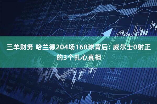 三羊财务 哈兰德204场168球背后: 威尔士0射正的3个扎心真相