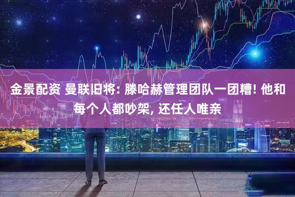 金景配资 曼联旧将: 滕哈赫管理团队一团糟! 他和每个人都吵架, 还任人唯亲