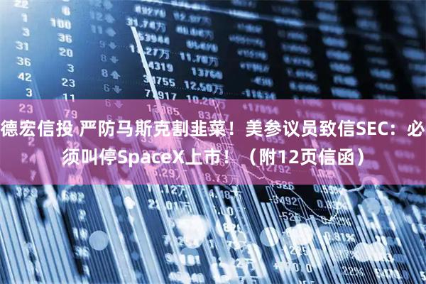 德宏信投 严防马斯克割韭菜！美参议员致信SEC：必须叫停SpaceX上市！（附12页信函）