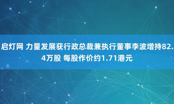 启灯网 力量发展获行政总裁兼执行董事李波增持82.4万股 每股作价约1.71港元