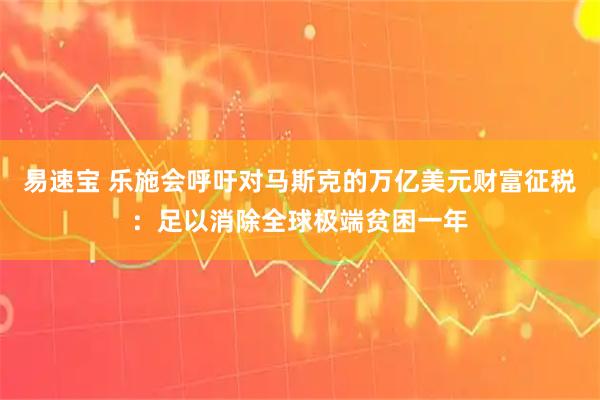 易速宝 乐施会呼吁对马斯克的万亿美元财富征税：足以消除全球极端贫困一年