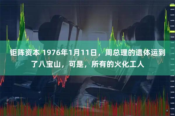 钜阵资本 1976年1月11日，周总理的遗体运到了八宝山，可是，所有的火化工人